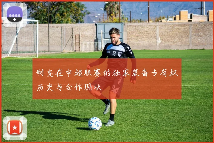 耐克在中超联赛的独家装备专有权历史与合作现状