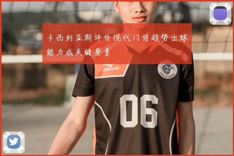 卡西利亚斯评价现代门将趋势出球能力成关键要素