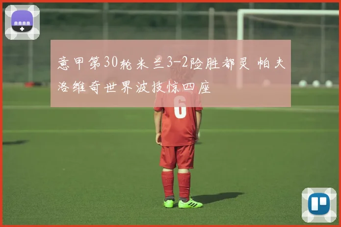 意甲第30轮米兰3-2险胜都灵 帕夫洛维奇世界波技惊四座