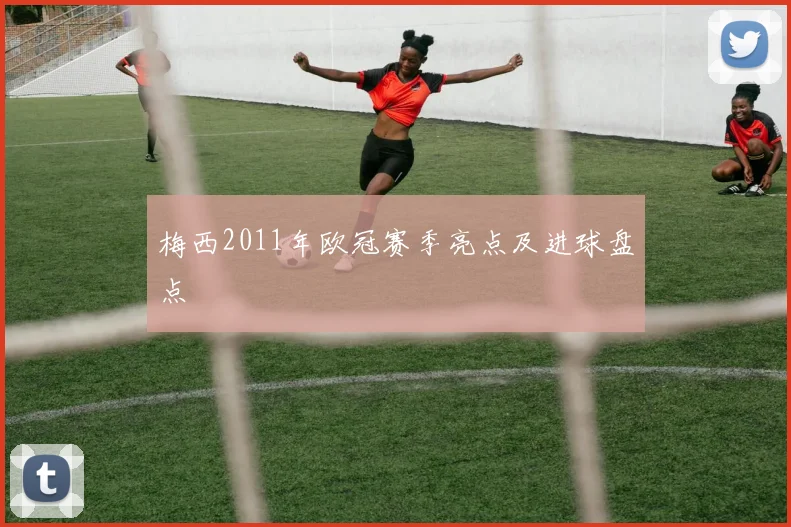 梅西2011年欧冠赛季亮点及进球盘点