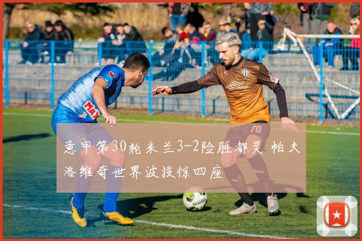 意甲第30轮米兰3-2险胜都灵 帕夫洛维奇世界波技惊四座