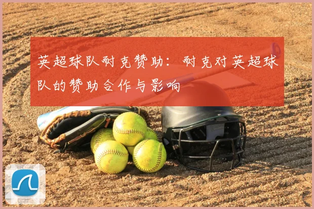 英超球队耐克赞助：耐克对英超球队的赞助合作与影响