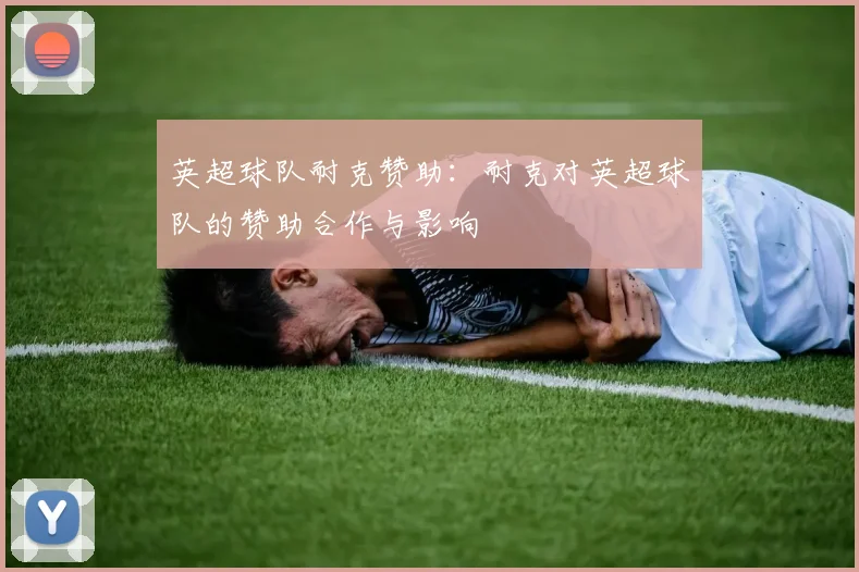 英超球队耐克赞助:耐克对英超球队的赞助合作与影响