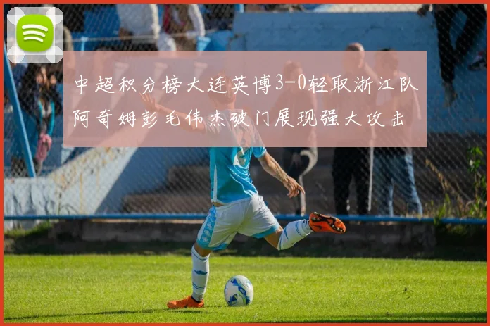 中超积分榜大连英博3-0轻取浙江队阿奇姆彭毛伟杰破门展现强大攻击力